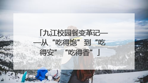 九江校园餐变革记——从“吃得饱”到“吃得安”“吃得香”