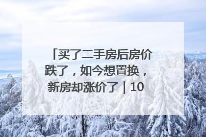 买了二手房后房价跌了，如今想置换，新房却涨价了｜100个买房故事