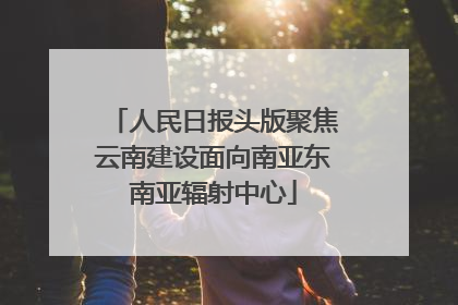 人民日报头版聚焦云南建设面向南亚东南亚辐射中心