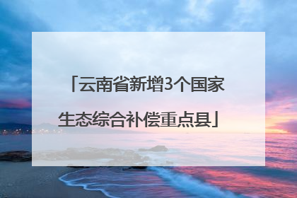 云南省新增3个国家生态综合补偿重点县