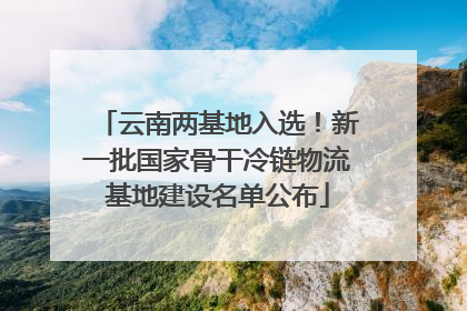 云南两基地入选！新一批国家骨干冷链物流基地建设名单公布