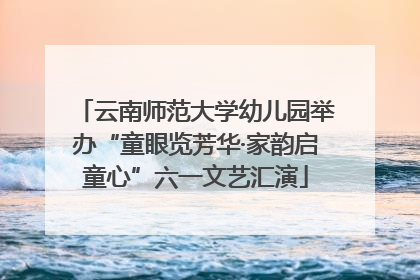 云南师范大学幼儿园举办“童眼览芳华·家韵启童心”六一文艺汇演