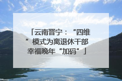 云南晋宁：“四维”模式为离退休干部幸福晚年“加码”