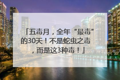 五毒月，全年“最毒”的30天！不是蛇虫之毒，而是这3种毒！