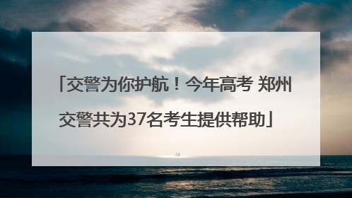 交警为你护航！今年高考 郑州交警共为37名考生提供帮助