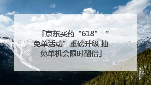 京东买药“618”“免单活动”重磅升级 抽免单机会限时翻倍