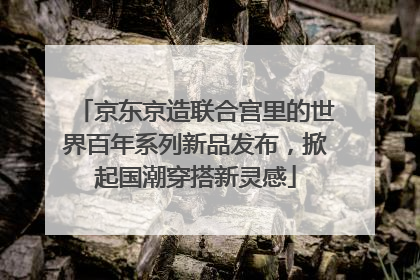 京东京造联合宫里的世界百年系列新品发布，掀起国潮穿搭新灵感