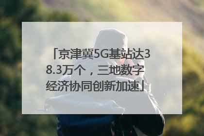 京津冀5G基站达38.3万个，三地数字经济协同创新加速