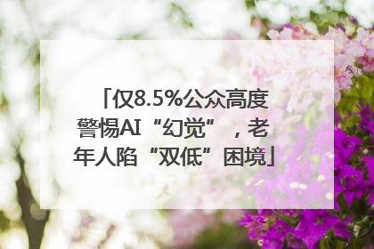 仅8.5%公众高度警惕AI“幻觉”，老年人陷“双低”困境