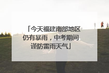 今天福建南部地区仍有暴雨，中考期间谨防雷雨天气