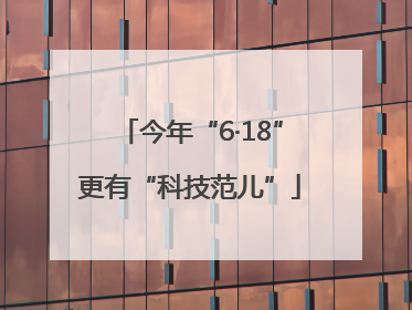 今年“6·18”更有“科技范儿”