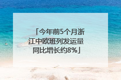 今年前5个月浙江中欧班列发运量同比增长约8%