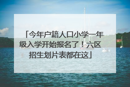 今年户籍人口小学一年级入学开始报名了！六区招生划片表都在这