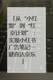 从“小红盟”到“红京计划”：实现小红书广告笔记一键直达京东