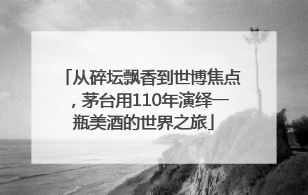 从碎坛飘香到世博焦点，茅台用110年演绎一瓶美酒的世界之旅