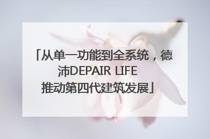 从单一功能到全系统，德沛DEPAIR LIFE推动第四代建筑发展