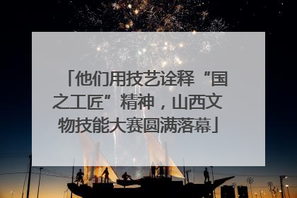 他们用技艺诠释“国之工匠”精神，山西文物技能大赛圆满落幕