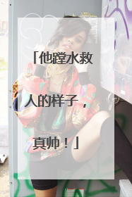 他蹚水救人的样子，真帅！