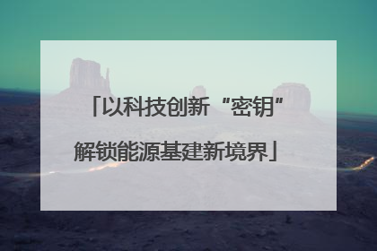 以科技创新“密钥”解锁能源基建新境界