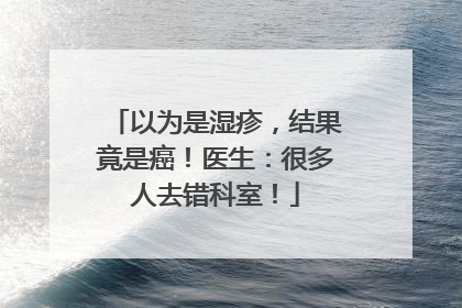 以为是湿疹，结果竟是癌！医生：很多人去错科室！