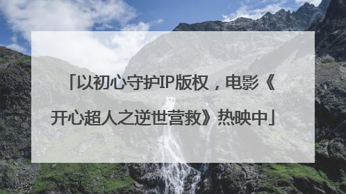 以初心守护IP版权，电影《开心超人之逆世营救》热映中