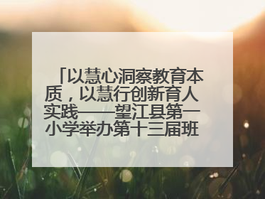 以慧心洞察教育本质，以慧行创新育人实践——望江县第一小学举办第十三届班主任论坛