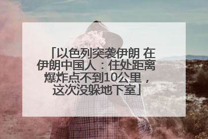 以色列突袭伊朗 在伊朗中国人：住处距离爆炸点不到10公里，这次没躲地下室