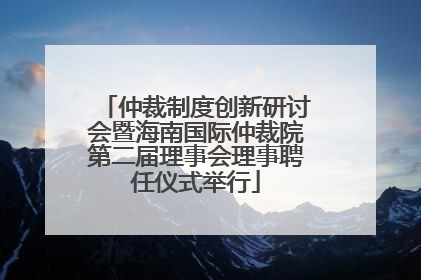 仲裁制度创新研讨会暨海南国际仲裁院第二届理事会理事聘任仪式举行