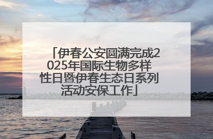 伊春公安圆满完成2025年国际生物多样性日暨伊春生态日系列活动安保工作