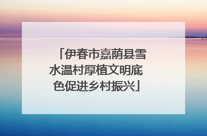 伊春市嘉荫县雪水温村厚植文明底色促进乡村振兴