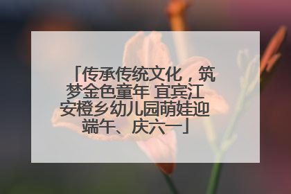 传承传统文化，筑梦金色童年 宜宾江安橙乡幼儿园萌娃迎端午、庆六一