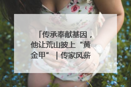 传承奉献基因，他让荒山披上“黄金甲”｜传家风薪火 颂家国情深