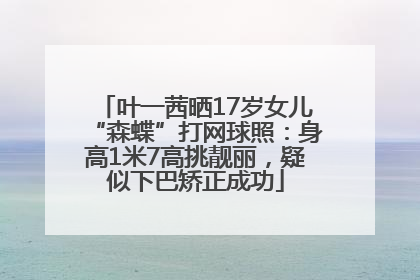 叶一茜晒17岁女儿“森蝶”打网球照：身高1米7高挑靓丽，疑似下巴矫正成功