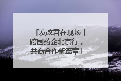 发改君在现场｜跨国药企北京行，共商合作新篇章