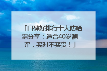 口碑好排行十大防晒霜分享：适合40岁测评，买对不买贵！