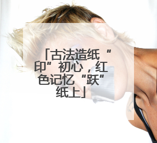 古法造纸“印”初心，红色记忆“跃”纸上