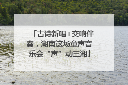 古诗新唱+交响伴奏，湖南这场童声音乐会“声”动三湘