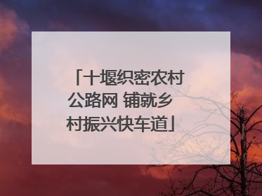 十堰织密农村公路网 铺就乡村振兴快车道