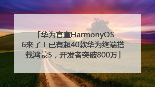 华为官宣HarmonyOS 6来了！已有超40款华为终端搭载鸿蒙5，开发者突破800万
