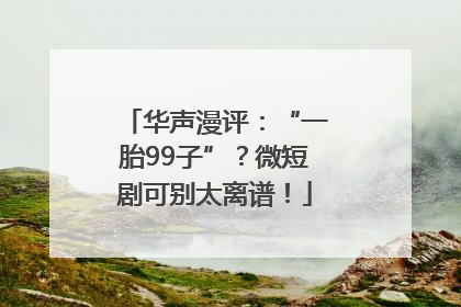 华声漫评：“一胎99子”？微短剧可别太离谱！