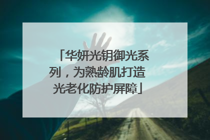 华妍光钥御光系列，为熟龄肌打造光老化防护屏障