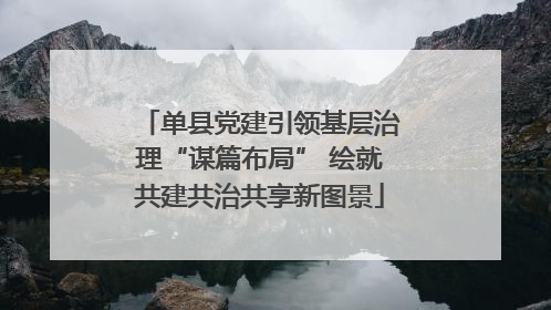 单县党建引领基层治理“谋篇布局” 绘就共建共治共享新图景