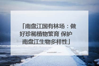 南盘江国有林场：做好珍稀植物繁育 保护南盘江生物多样性