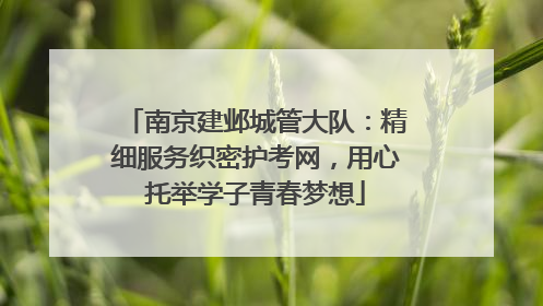 南京建邺城管大队：精细服务织密护考网，用心托举学子青春梦想