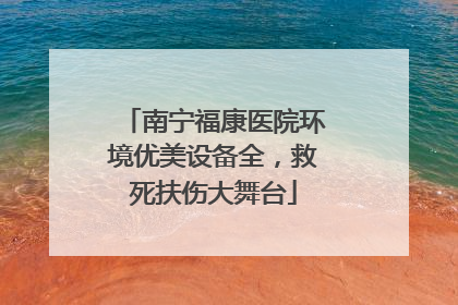 南宁福康医院环境优美设备全，救死扶伤大舞台