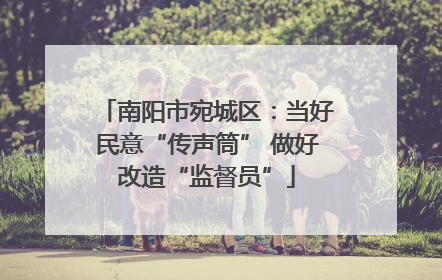 南阳市宛城区：当好民意“传声筒” 做好改造“监督员”
