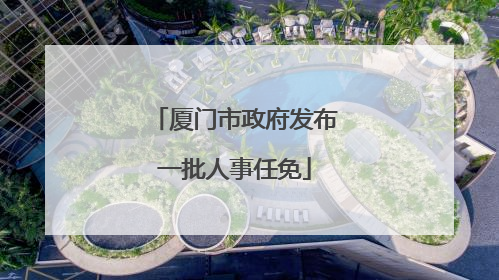 厦门市政府发布一批人事任免