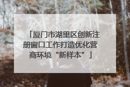 厦门市湖里区创新注册窗口工作打造优化营商环境“新样本”
