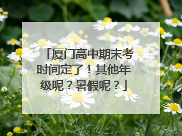 厦门高中期末考时间定了！其他年级呢？暑假呢？
