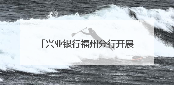 兴业银行福州分行开展2025年普及金融知识万里行“五进入”活动